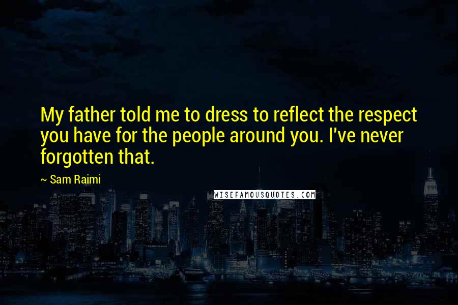 Sam Raimi Quotes: My father told me to dress to reflect the respect you have for the people around you. I've never forgotten that.