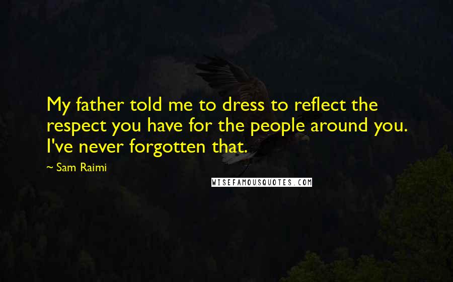 Sam Raimi Quotes: My father told me to dress to reflect the respect you have for the people around you. I've never forgotten that.