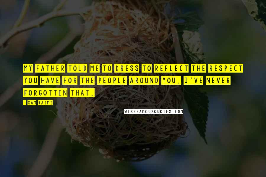 Sam Raimi Quotes: My father told me to dress to reflect the respect you have for the people around you. I've never forgotten that.