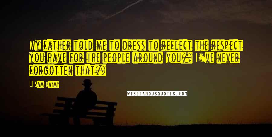 Sam Raimi Quotes: My father told me to dress to reflect the respect you have for the people around you. I've never forgotten that.