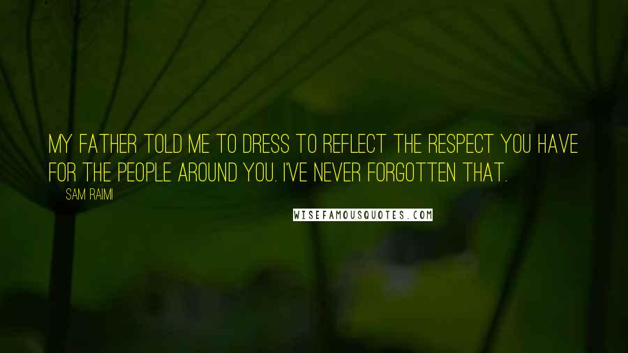 Sam Raimi Quotes: My father told me to dress to reflect the respect you have for the people around you. I've never forgotten that.