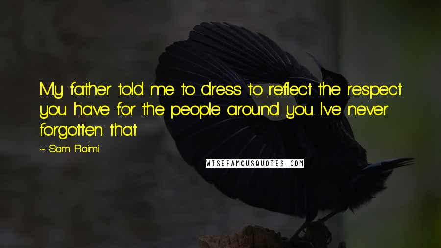 Sam Raimi Quotes: My father told me to dress to reflect the respect you have for the people around you. I've never forgotten that.