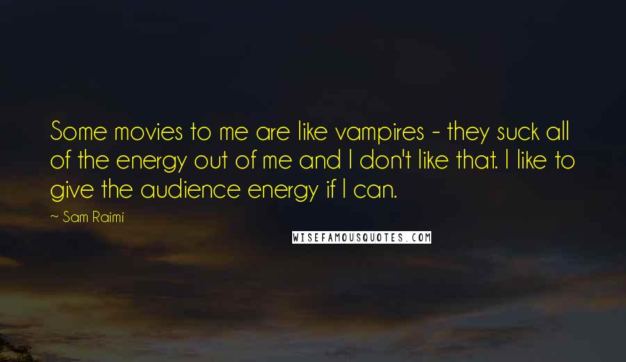 Sam Raimi Quotes: Some movies to me are like vampires - they suck all of the energy out of me and I don't like that. I like to give the audience energy if I can.