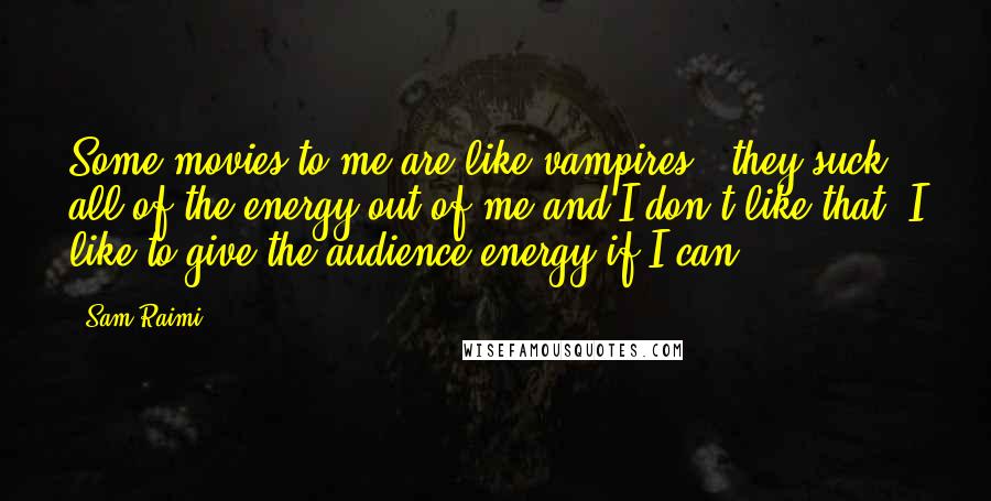 Sam Raimi Quotes: Some movies to me are like vampires - they suck all of the energy out of me and I don't like that. I like to give the audience energy if I can.