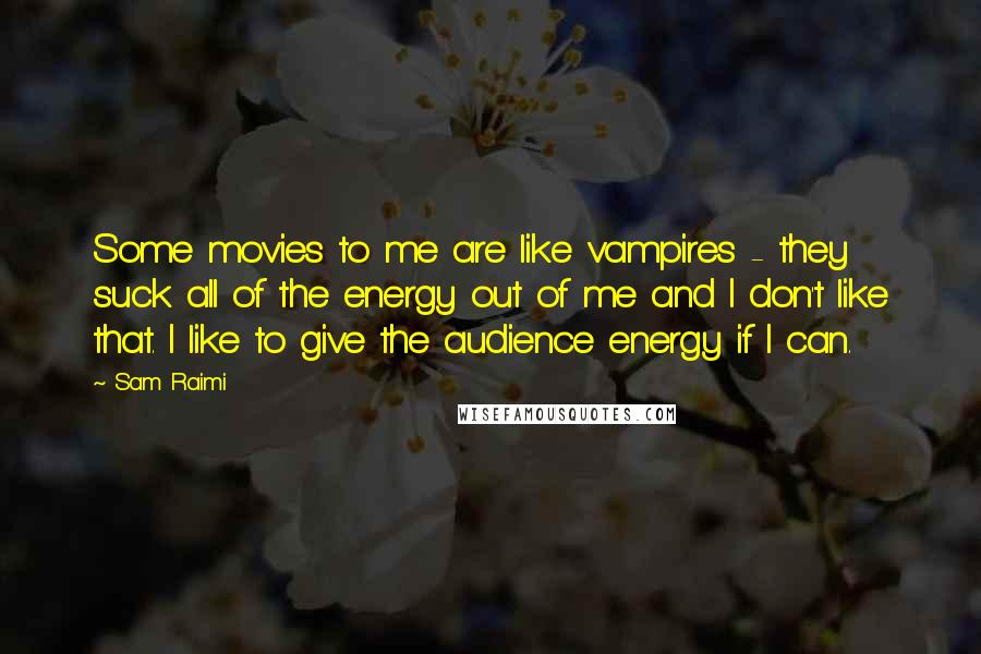 Sam Raimi Quotes: Some movies to me are like vampires - they suck all of the energy out of me and I don't like that. I like to give the audience energy if I can.