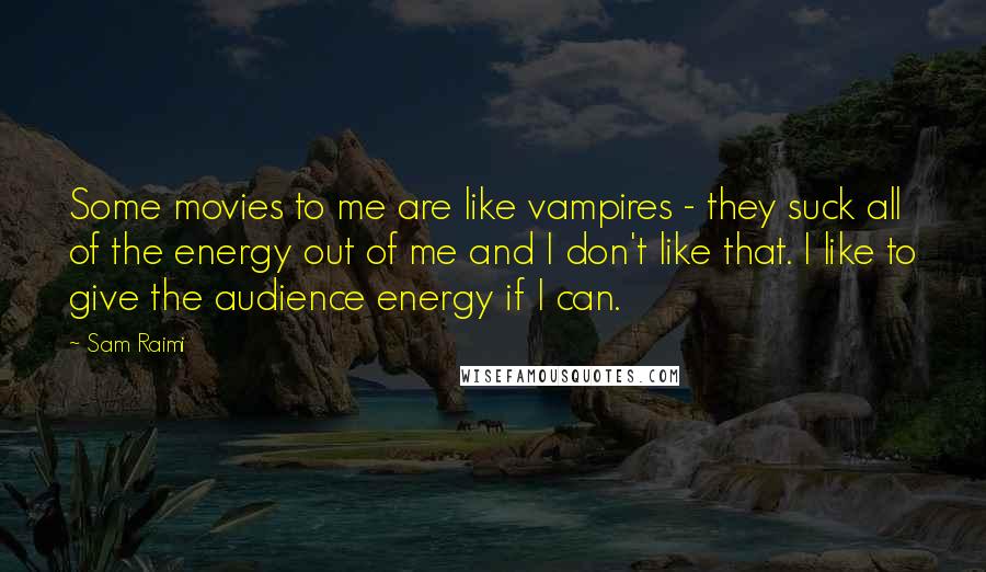 Sam Raimi Quotes: Some movies to me are like vampires - they suck all of the energy out of me and I don't like that. I like to give the audience energy if I can.