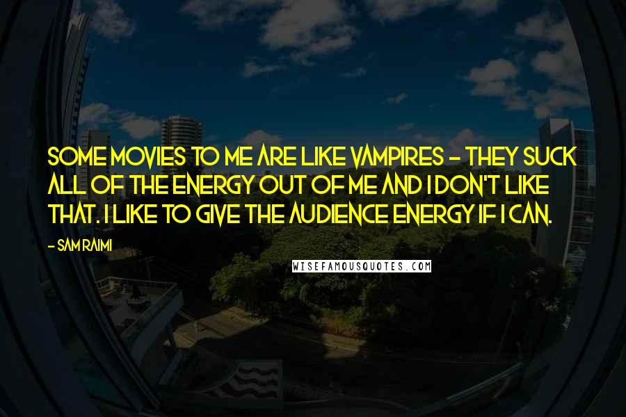 Sam Raimi Quotes: Some movies to me are like vampires - they suck all of the energy out of me and I don't like that. I like to give the audience energy if I can.