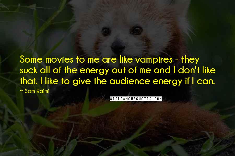 Sam Raimi Quotes: Some movies to me are like vampires - they suck all of the energy out of me and I don't like that. I like to give the audience energy if I can.