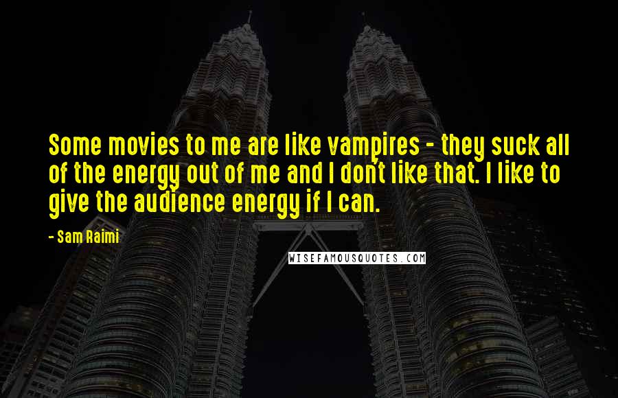 Sam Raimi Quotes: Some movies to me are like vampires - they suck all of the energy out of me and I don't like that. I like to give the audience energy if I can.