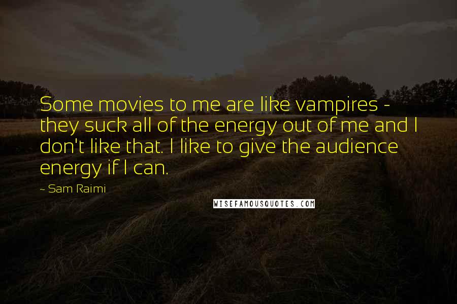 Sam Raimi Quotes: Some movies to me are like vampires - they suck all of the energy out of me and I don't like that. I like to give the audience energy if I can.