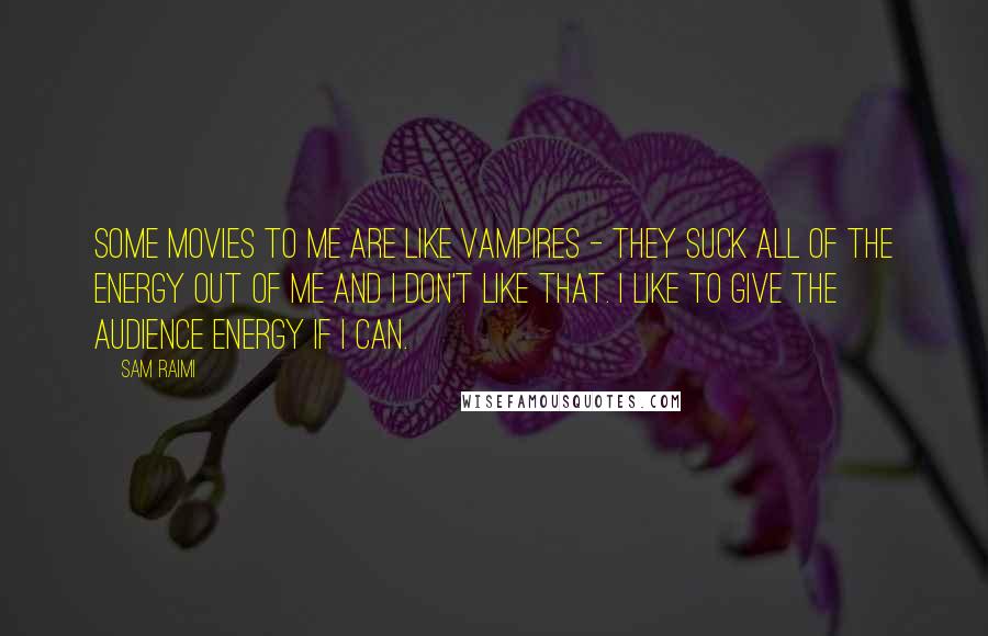 Sam Raimi Quotes: Some movies to me are like vampires - they suck all of the energy out of me and I don't like that. I like to give the audience energy if I can.