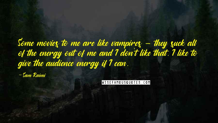 Sam Raimi Quotes: Some movies to me are like vampires - they suck all of the energy out of me and I don't like that. I like to give the audience energy if I can.