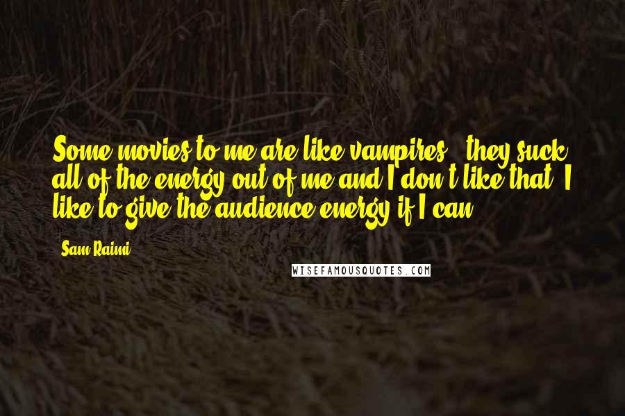 Sam Raimi Quotes: Some movies to me are like vampires - they suck all of the energy out of me and I don't like that. I like to give the audience energy if I can.