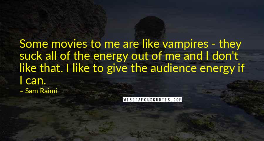 Sam Raimi Quotes: Some movies to me are like vampires - they suck all of the energy out of me and I don't like that. I like to give the audience energy if I can.