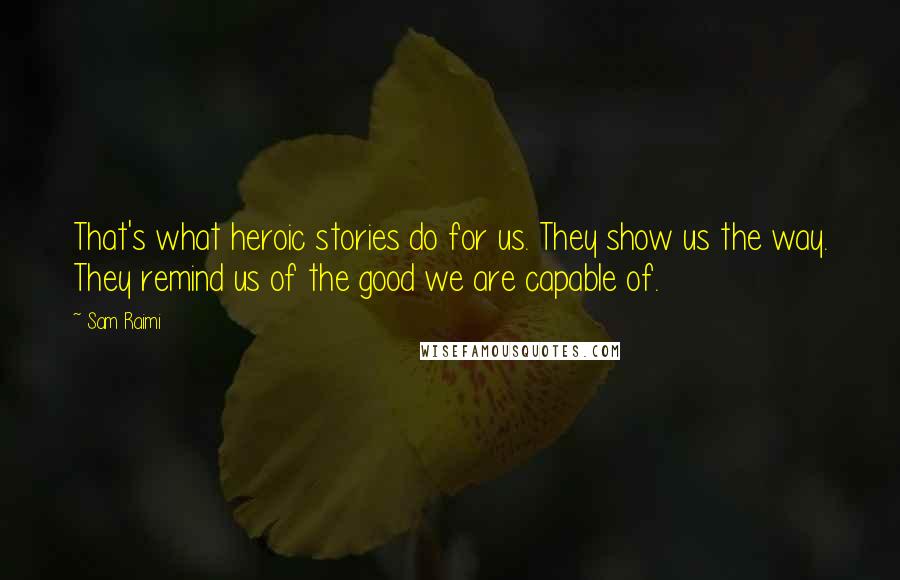Sam Raimi Quotes: That's what heroic stories do for us. They show us the way. They remind us of the good we are capable of.
