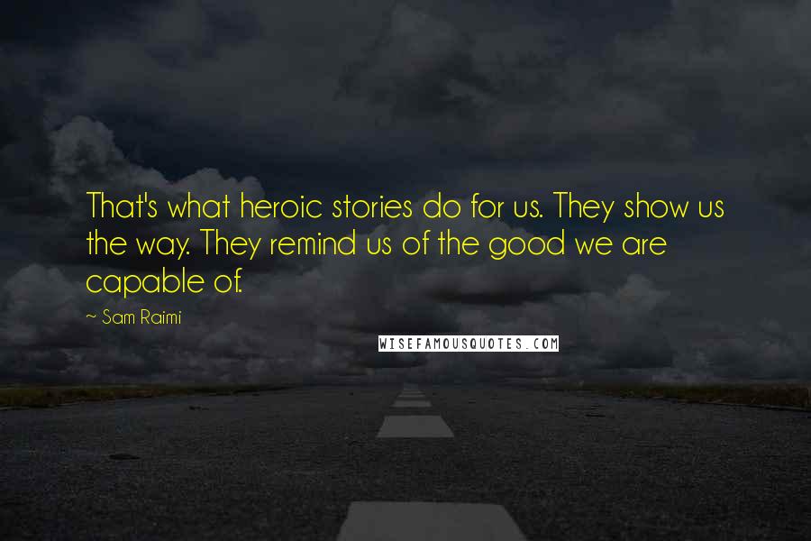 Sam Raimi Quotes: That's what heroic stories do for us. They show us the way. They remind us of the good we are capable of.
