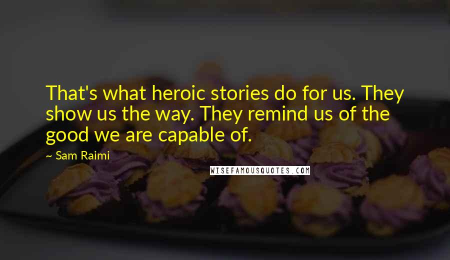 Sam Raimi Quotes: That's what heroic stories do for us. They show us the way. They remind us of the good we are capable of.
