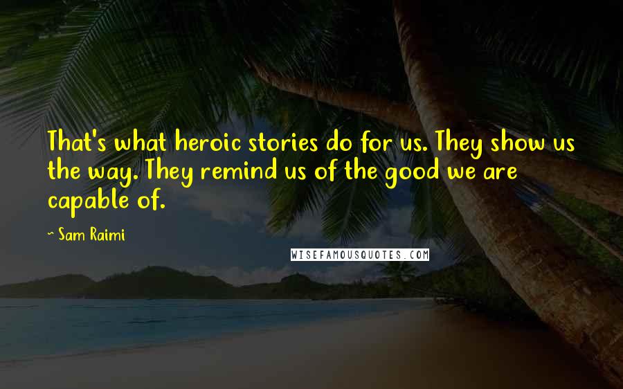 Sam Raimi Quotes: That's what heroic stories do for us. They show us the way. They remind us of the good we are capable of.
