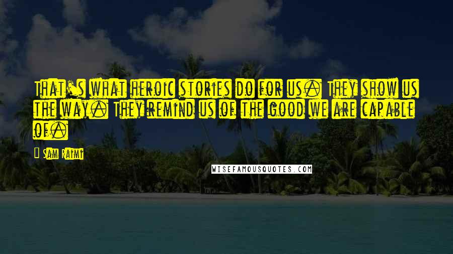 Sam Raimi Quotes: That's what heroic stories do for us. They show us the way. They remind us of the good we are capable of.