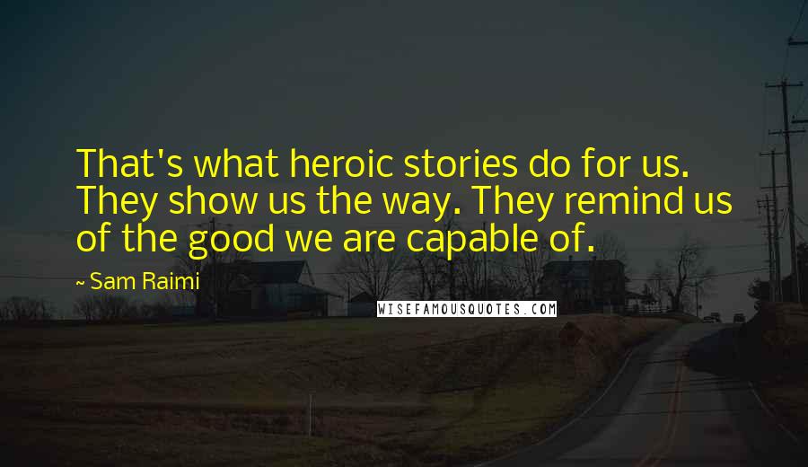 Sam Raimi Quotes: That's what heroic stories do for us. They show us the way. They remind us of the good we are capable of.