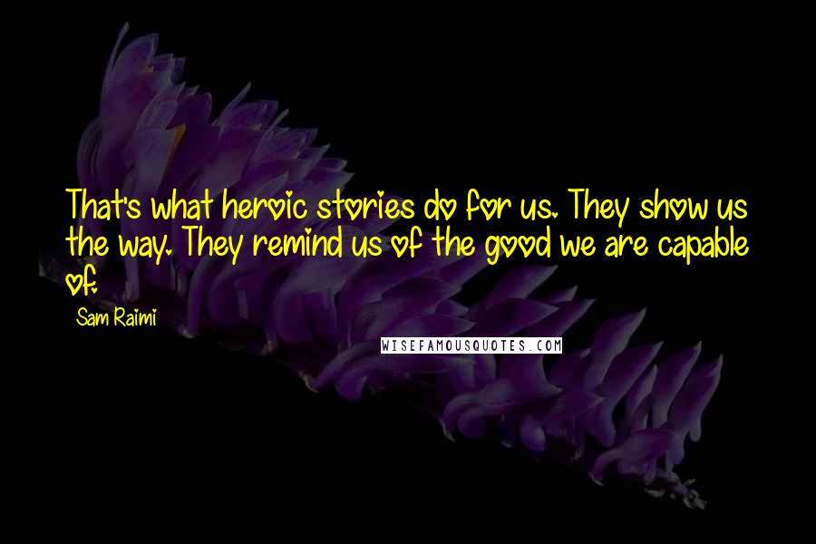Sam Raimi Quotes: That's what heroic stories do for us. They show us the way. They remind us of the good we are capable of.