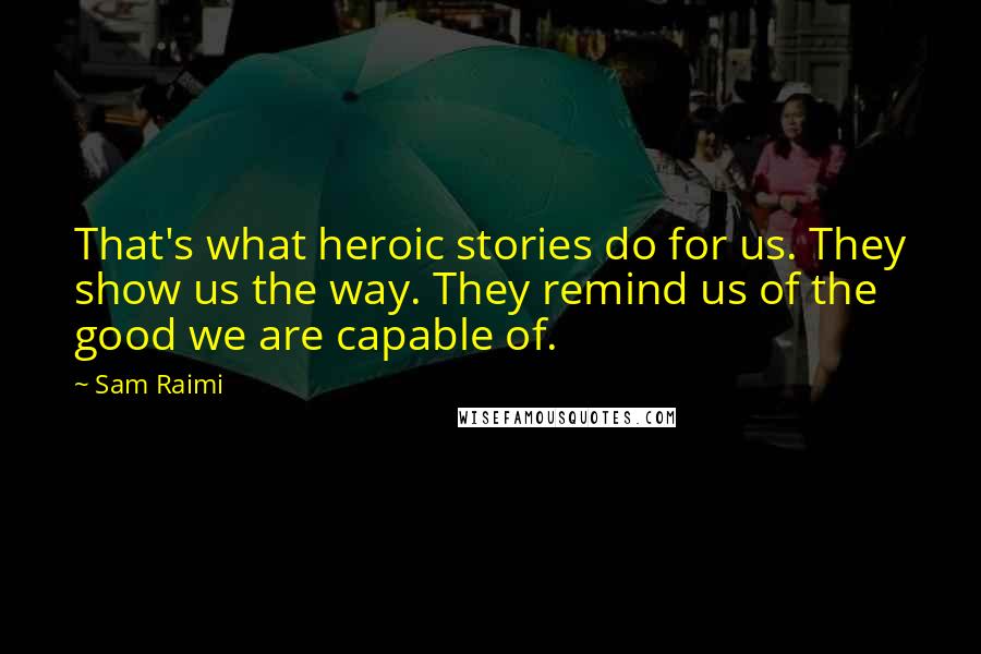 Sam Raimi Quotes: That's what heroic stories do for us. They show us the way. They remind us of the good we are capable of.