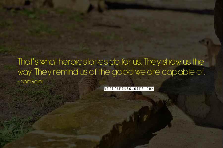 Sam Raimi Quotes: That's what heroic stories do for us. They show us the way. They remind us of the good we are capable of.