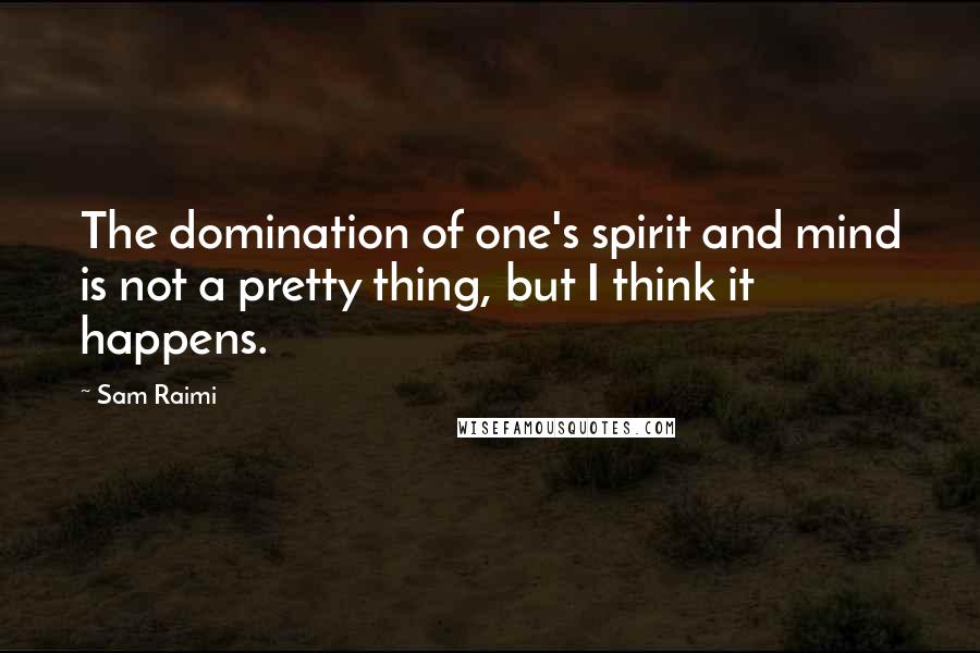 Sam Raimi Quotes: The domination of one's spirit and mind is not a pretty thing, but I think it happens.