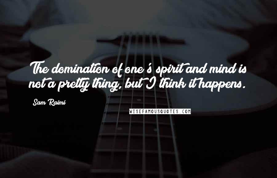 Sam Raimi Quotes: The domination of one's spirit and mind is not a pretty thing, but I think it happens.