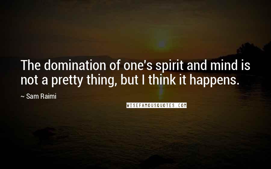 Sam Raimi Quotes: The domination of one's spirit and mind is not a pretty thing, but I think it happens.