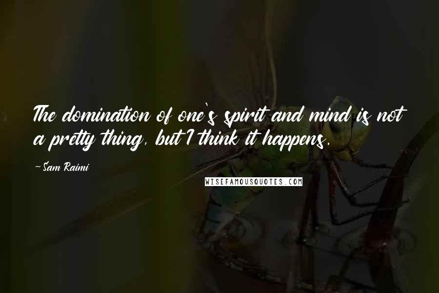 Sam Raimi Quotes: The domination of one's spirit and mind is not a pretty thing, but I think it happens.