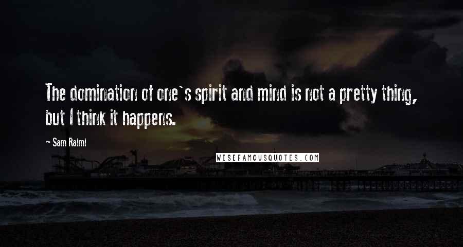 Sam Raimi Quotes: The domination of one's spirit and mind is not a pretty thing, but I think it happens.