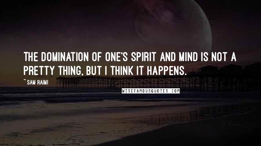 Sam Raimi Quotes: The domination of one's spirit and mind is not a pretty thing, but I think it happens.