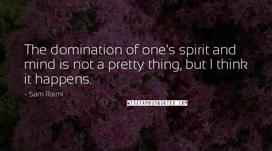 Sam Raimi Quotes: The domination of one's spirit and mind is not a pretty thing, but I think it happens.