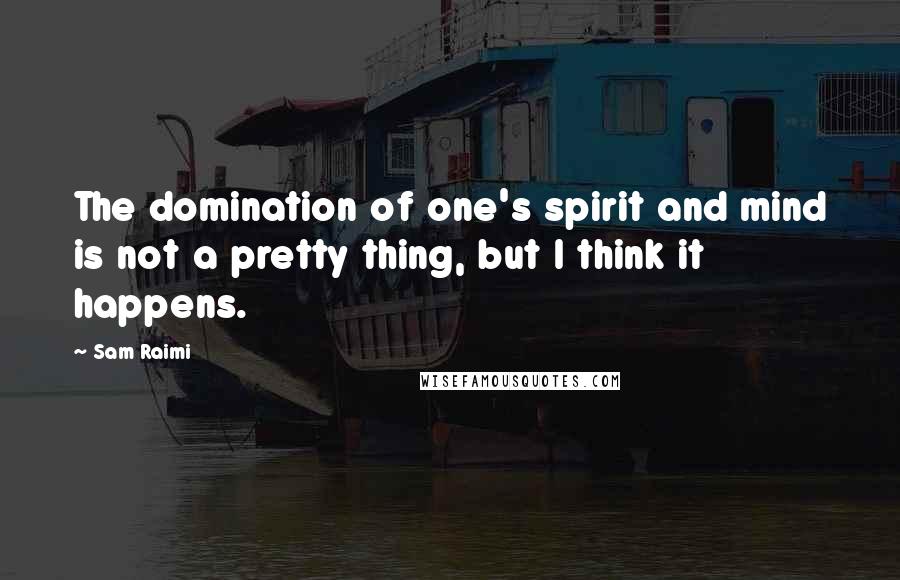 Sam Raimi Quotes: The domination of one's spirit and mind is not a pretty thing, but I think it happens.