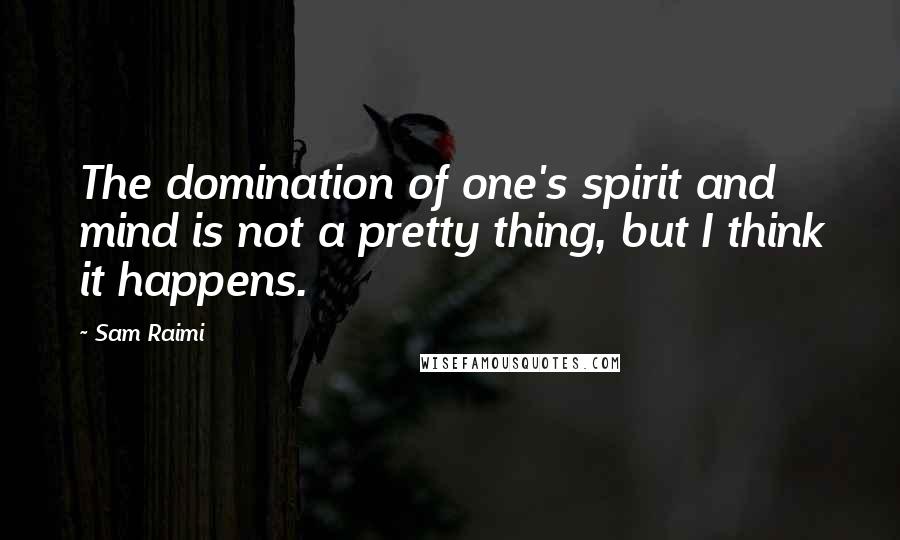 Sam Raimi Quotes: The domination of one's spirit and mind is not a pretty thing, but I think it happens.