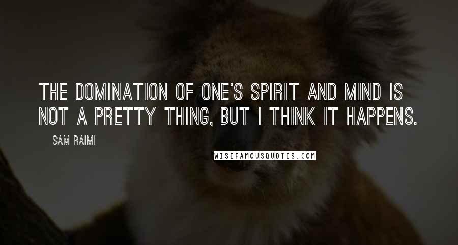 Sam Raimi Quotes: The domination of one's spirit and mind is not a pretty thing, but I think it happens.