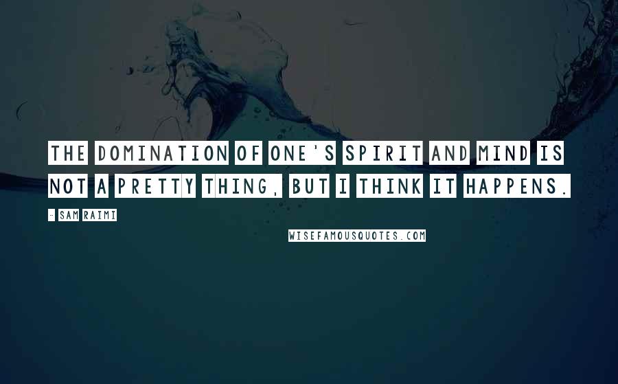 Sam Raimi Quotes: The domination of one's spirit and mind is not a pretty thing, but I think it happens.