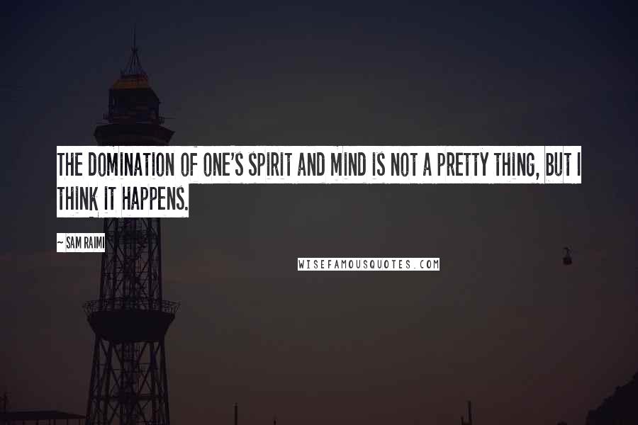 Sam Raimi Quotes: The domination of one's spirit and mind is not a pretty thing, but I think it happens.