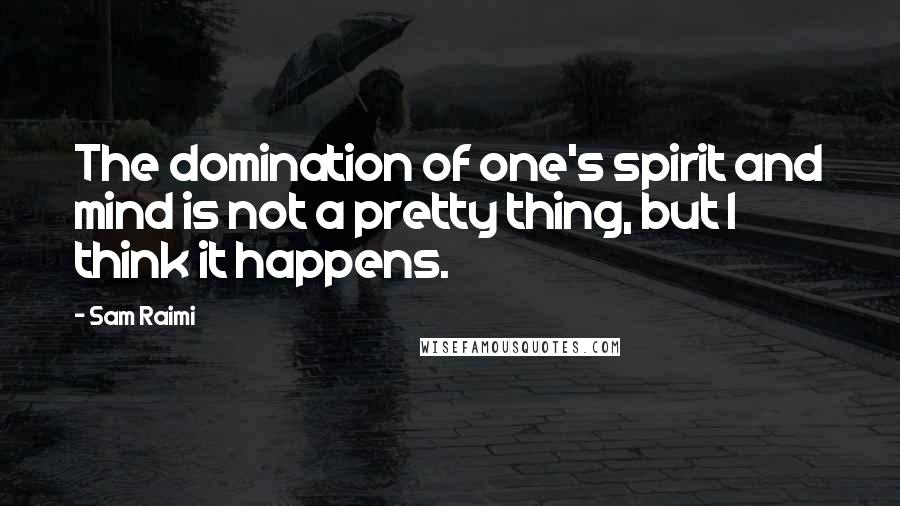 Sam Raimi Quotes: The domination of one's spirit and mind is not a pretty thing, but I think it happens.