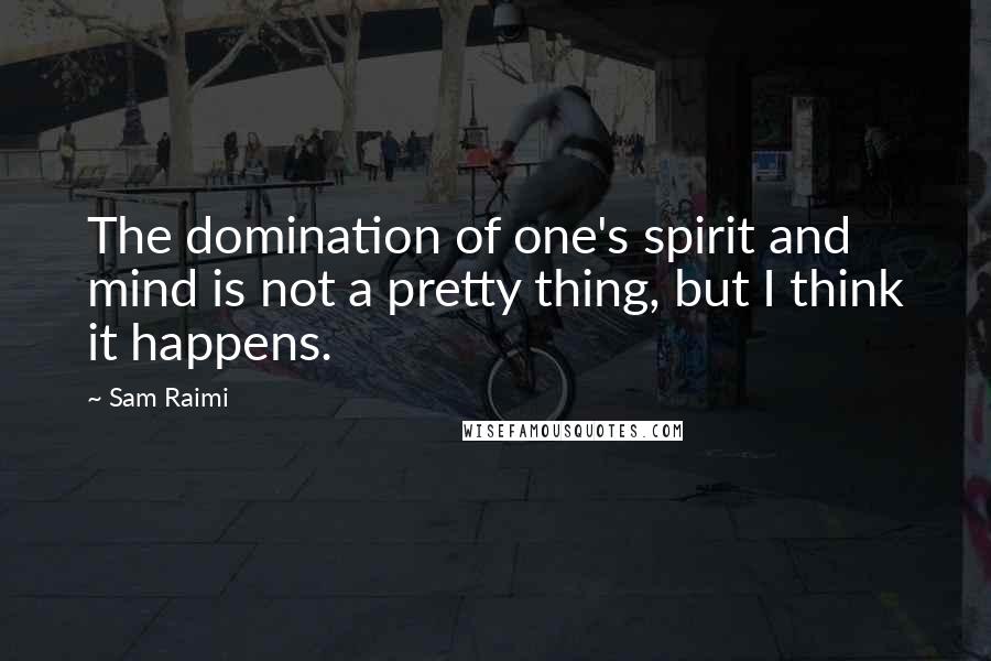 Sam Raimi Quotes: The domination of one's spirit and mind is not a pretty thing, but I think it happens.