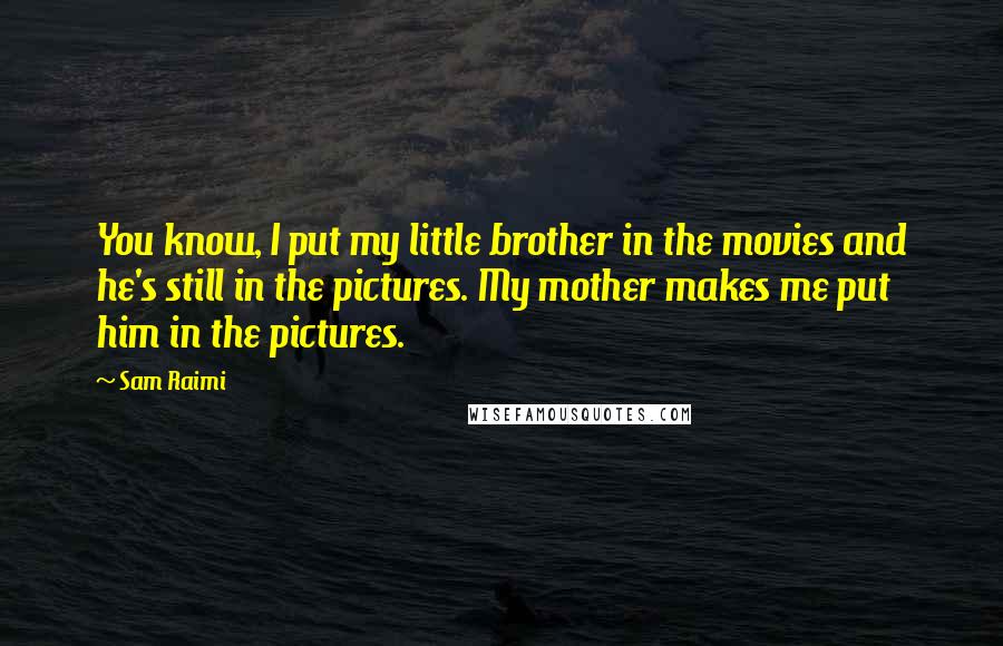 Sam Raimi Quotes: You know, I put my little brother in the movies and he's still in the pictures. My mother makes me put him in the pictures.