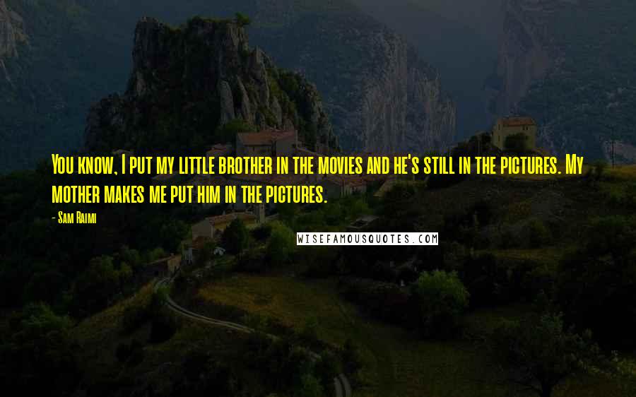 Sam Raimi Quotes: You know, I put my little brother in the movies and he's still in the pictures. My mother makes me put him in the pictures.