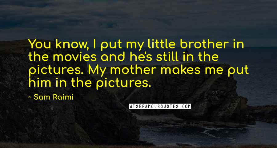 Sam Raimi Quotes: You know, I put my little brother in the movies and he's still in the pictures. My mother makes me put him in the pictures.