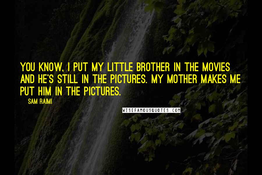 Sam Raimi Quotes: You know, I put my little brother in the movies and he's still in the pictures. My mother makes me put him in the pictures.