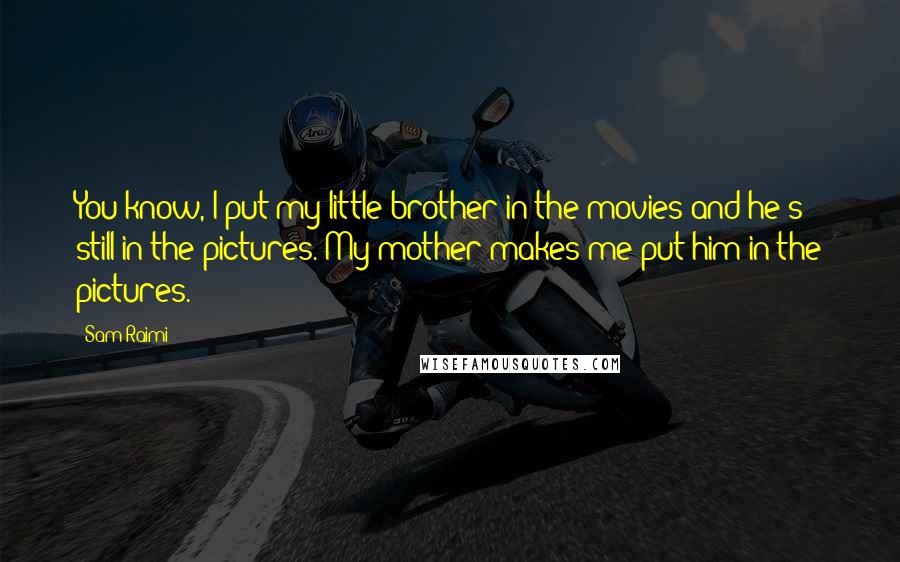 Sam Raimi Quotes: You know, I put my little brother in the movies and he's still in the pictures. My mother makes me put him in the pictures.