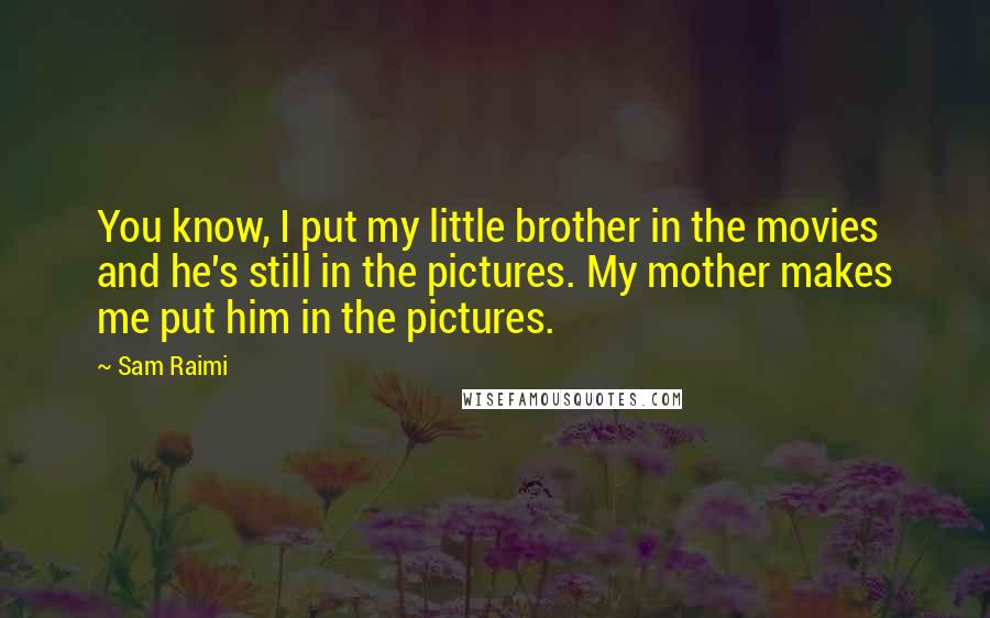 Sam Raimi Quotes: You know, I put my little brother in the movies and he's still in the pictures. My mother makes me put him in the pictures.