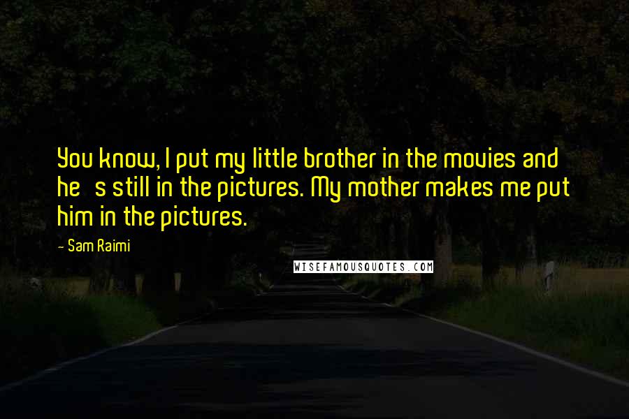 Sam Raimi Quotes: You know, I put my little brother in the movies and he's still in the pictures. My mother makes me put him in the pictures.