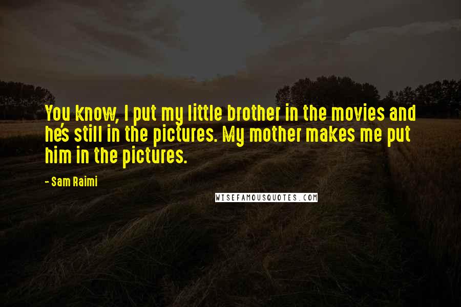 Sam Raimi Quotes: You know, I put my little brother in the movies and he's still in the pictures. My mother makes me put him in the pictures.