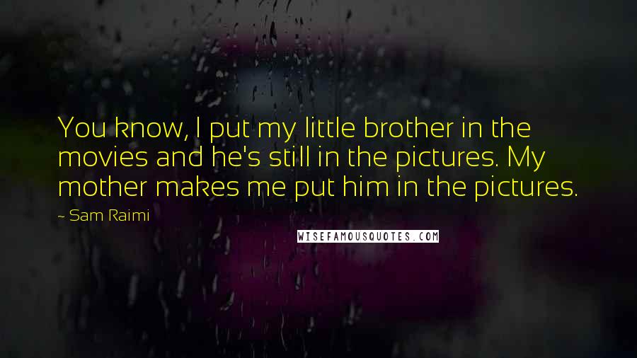 Sam Raimi Quotes: You know, I put my little brother in the movies and he's still in the pictures. My mother makes me put him in the pictures.